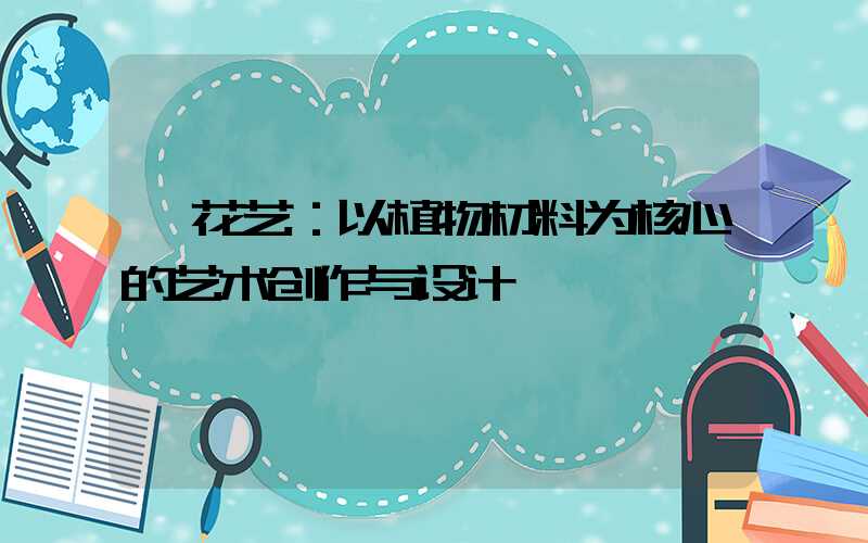  花艺：以植物材料为核心的艺术创作与设计